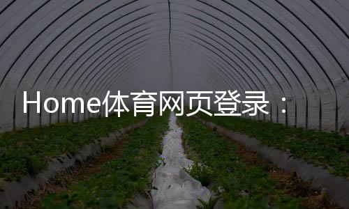 Home体育网页登录：轻松注册畅享顶级体育赛事投注体验