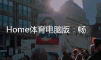 Home体育电脑版：畅享高清赛事与专业投注体验