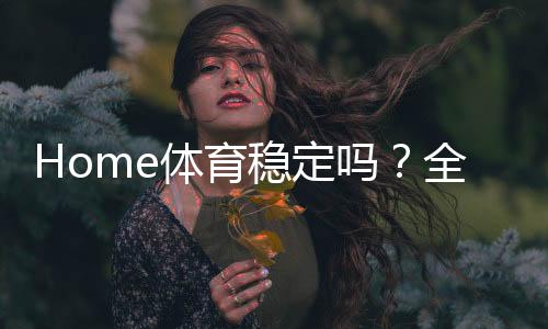 Home体育稳定吗？全面解析其可靠性与玩家体验