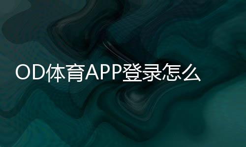 OD体育APP登录怎么操作？新手注册、下载与常见问题全攻略