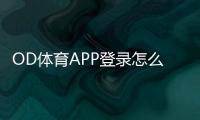 OD体育APP登录怎么操作？新手注册、下载与常见问题全攻略