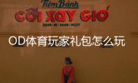 OD体育玩家礼包怎么玩？领取步骤、礼包内容与使用攻略