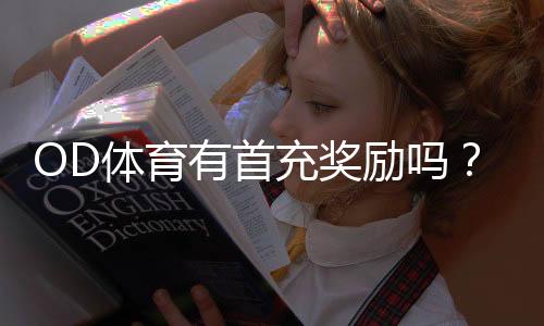 OD体育有首充奖励吗？首充优惠详解、领取步骤与注意事项