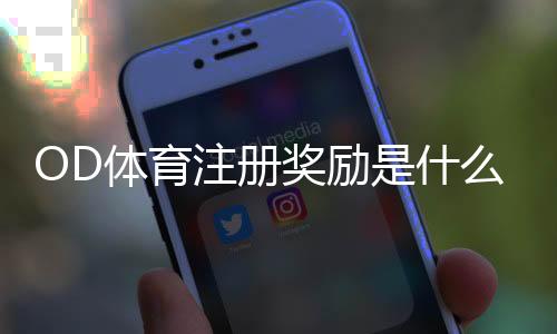 OD体育注册奖励是什么？新手领取流程、优惠类型与注意事项全解析