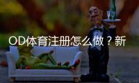 OD体育注册怎么做？新手快速开户流程、身份验证与常见问题全解析