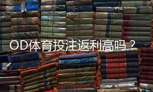OD体育投注返利高吗?真实返利率、返利机制与领取攻略一文看懂