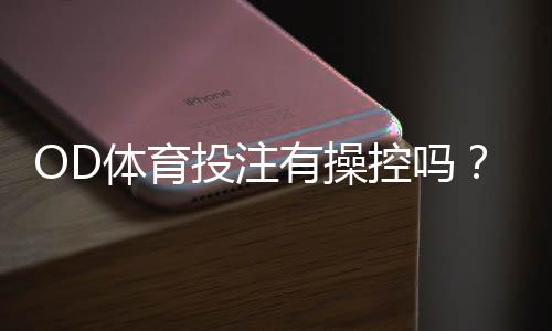 OD体育投注有操控吗？真相揭秘与5个识别技巧