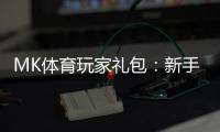 MK体育玩家礼包：新手必领的豪华福利与实战攻略