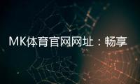 MK体育官网网址：畅享顶级赛事投注与电子游艺的完美平台