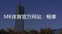 MK体育官方网站：畅享顶级赛事投注与电子游艺的终极平台