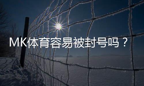 MK体育容易被封号吗？揭秘账号安全与防封技巧