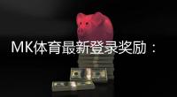 MK体育最新登录奖励：揭秘新人专享福利与高额返水活动