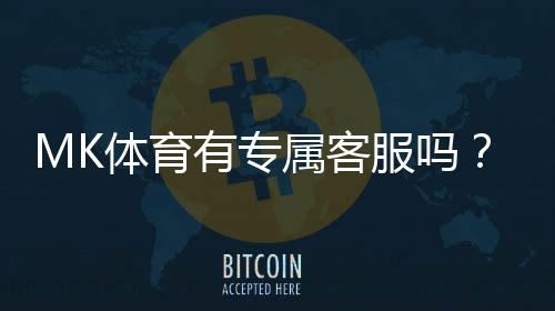 MK体育有专属客服吗？平台客服服务全面解析