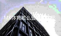 MK体育怎么登录？手把手教你快速进入游戏平台