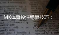 MK体育投注稳赢技巧：资深玩家揭秘三大实战策略