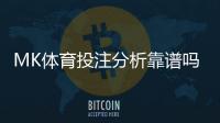 MK体育投注分析靠谱吗？资深玩家实测解析平台可靠性