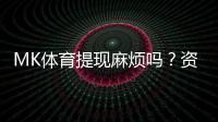 MK体育提现麻烦吗？资深玩家分享快速到账技巧与心得