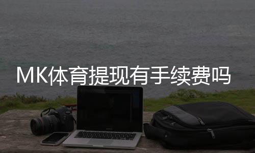 MK体育提现有手续费吗？详细解析手续费标准与到账时间