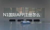 N1国际APP注册怎么做？新手快速完成注册流程与常见问题解决