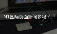 N1国际负面新闻多吗？真相调查与用户评价全面解析