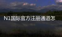 N1国际官方注册通道怎么注册？新手流程与安全注意事项详解