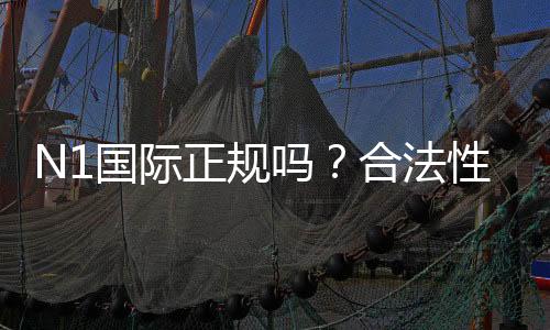 N1国际正规吗？合法性、资质与提现安全全面揭秘