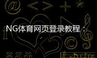 NG体育网页登录教程：注册登录步骤、常见问题与账号安全指南
