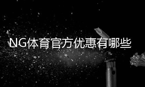 NG体育官方优惠有哪些？新手领取、使用与注意事项全面解析