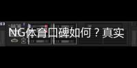 NG体育口碑如何？真实用户评价、提现体验与平台安全性全面解析