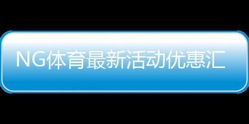 NG体育最新活动优惠汇总：领取攻略、参与规则与注意事项（2026最新版）