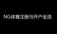 NG体育注册与开户全流程：新手图文教程、详细步骤与注意事项