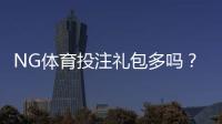 NG体育投注礼包多吗？最新优惠汇总与领取攻略
