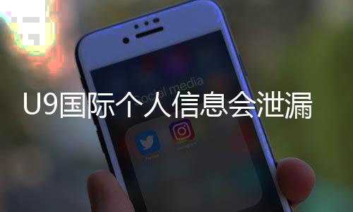 U9国际个人信息会泄漏吗？真相揭露、风险评估与防护全攻略