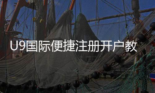 U9国际便捷注册开户教程：新手快速完成注册与常见问题解答