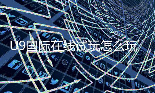 U9国际在线试玩怎么玩？新手注册、试玩攻略与常见问题解答