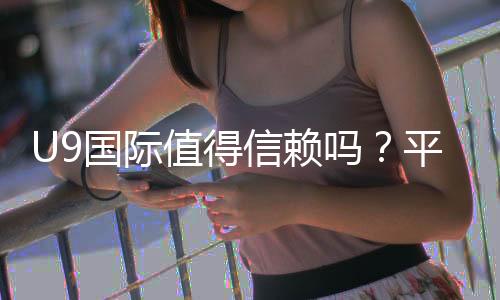 U9国际值得信赖吗？平台安全、提现与用户评价全面评测