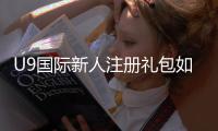 U9国际新人注册礼包如何领取？新手步骤、礼包内容与常见问题详解