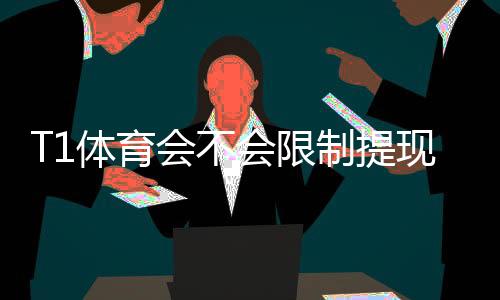 T1体育会不会限制提现？提现规则、常见原因与快速解决办法