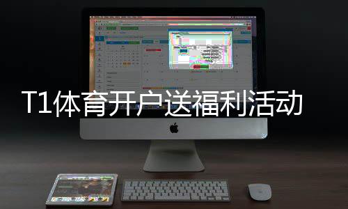 T1体育开户送福利活动详解：新手注册送多少、如何领取与注意事项