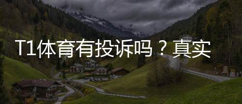 T1体育有投诉吗?真实投诉案例与维权攻略