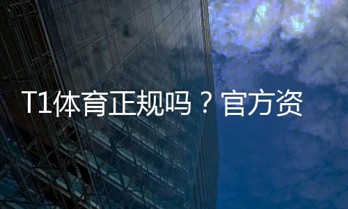 T1体育正规吗？官方资质、合法性与用户口碑全面解析