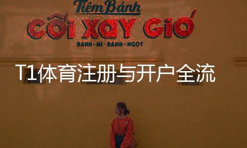 T1体育注册与开户全流程：新手必看图文步骤与注意事项