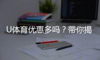 U体育优惠多吗？带你揭秘最新优惠活动与福利
