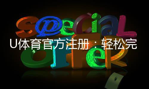 U体育官方注册：轻松完成三步快速开户畅享顶级赛事