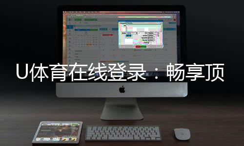 U体育在线登录：畅享顶级赛事投注与电子游艺体验