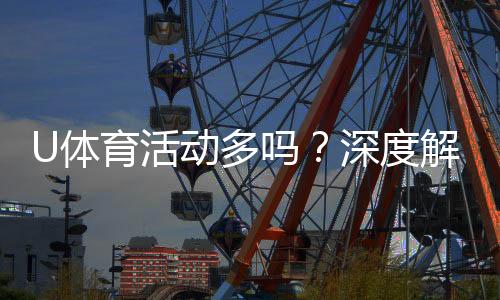 U体育活动多吗？深度解析平台赛事丰富度与玩家体验