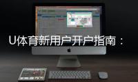 U体育新用户开户指南：轻松注册享首存优惠与游戏攻略