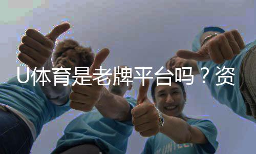 U体育是老牌平台吗？资深玩家解析其历史与信誉