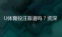 U体育投注靠谱吗？资深玩家实测平台安全性与体验报告