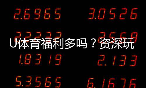 U体育福利多吗？资深玩家揭秘真实福利与玩法攻略